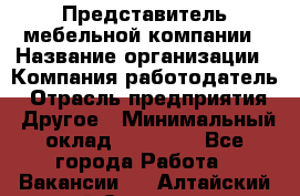 Представитель мебельной компании › Название организации ­ Компания-работодатель › Отрасль предприятия ­ Другое › Минимальный оклад ­ 50 000 - Все города Работа » Вакансии   . Алтайский край,Славгород г.